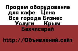 Продам оборудование для кафе › Цена ­ 5 - Все города Бизнес » Услуги   . Крым,Бахчисарай